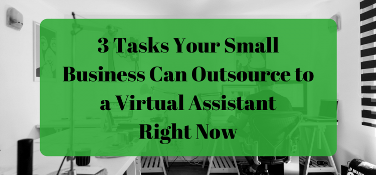 3 Tasks Your Small Business Can Outsource to a Virtual Assistant Right Now